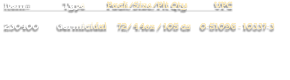 Item#                  Type            Pack/Size/Plt Qty               UPC  230400          Germicidal      72/ 4.4oz / 105 cs     0-51096 - 10337-3